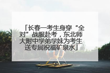 长春一考生身穿“全对”战服赴考，东北师大附中学弟学妹为考生送专属祝福矿泉水